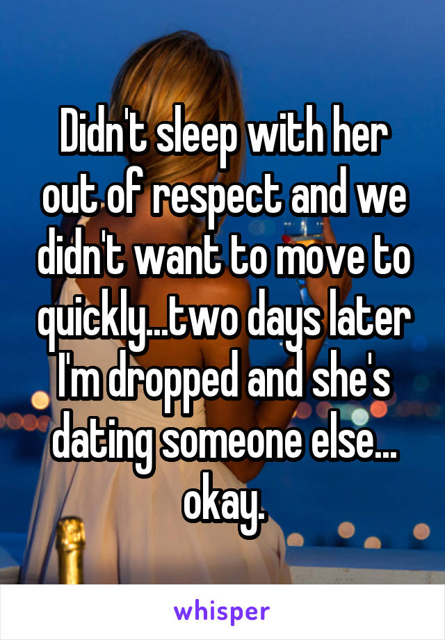 Didn't sleep with her out of respect and we didn't want to move to quickly...two days later I'm dropped and she's dating someone else... okay.