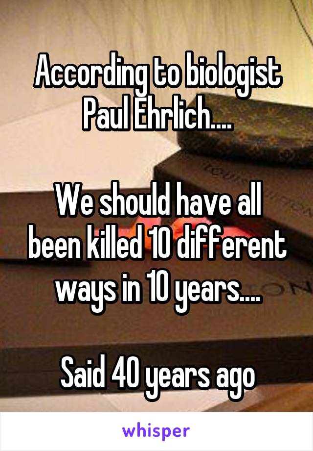 According to biologist Paul Ehrlich....

We should have all been killed 10 different ways in 10 years....

Said 40 years ago