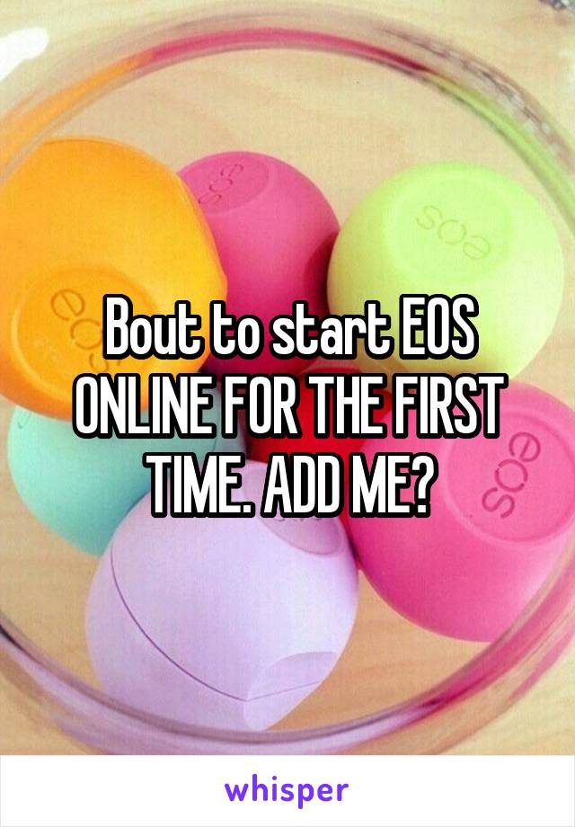Bout to start EOS ONLINE FOR THE FIRST TIME. ADD ME?