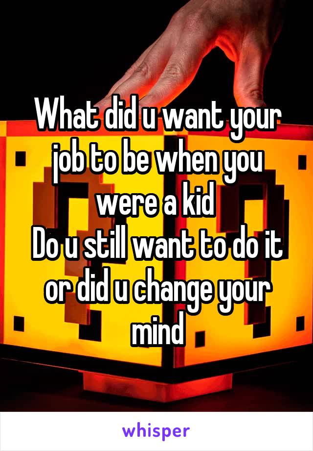 What did u want your job to be when you were a kid 
Do u still want to do it or did u change your mind