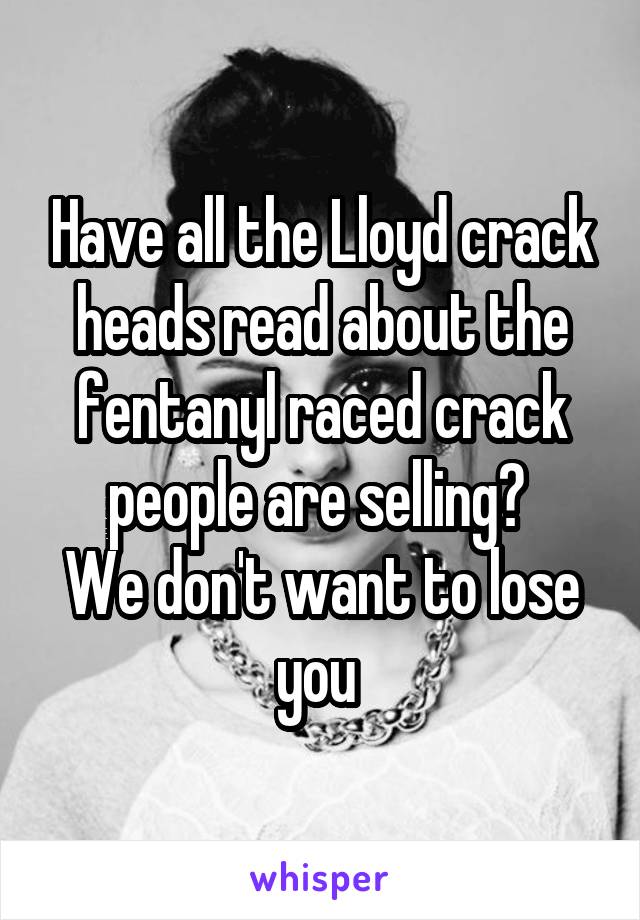 Have all the Lloyd crack heads read about the fentanyl raced crack people are selling? 
We don't want to lose you 