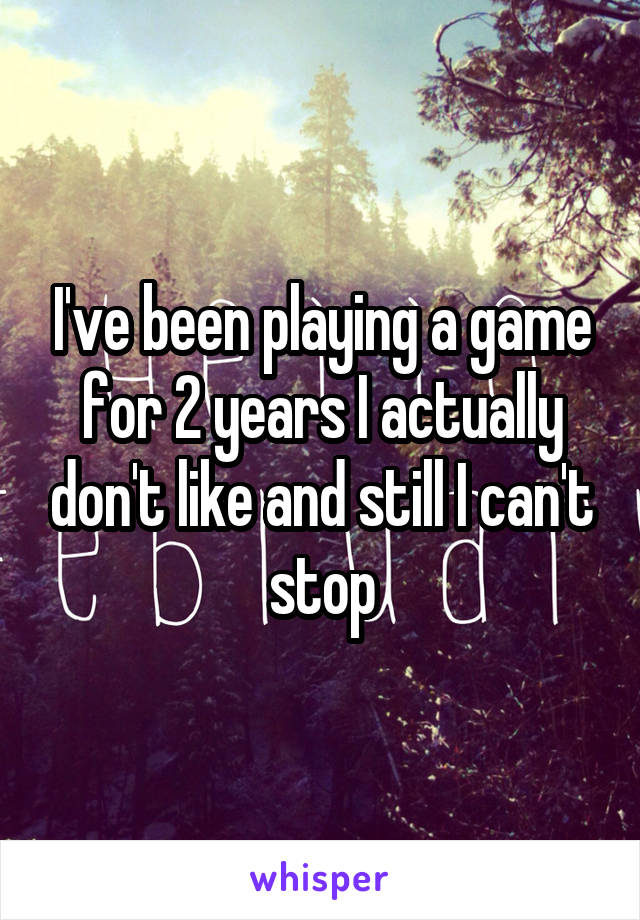I've been playing a game for 2 years I actually don't like and still I can't stop