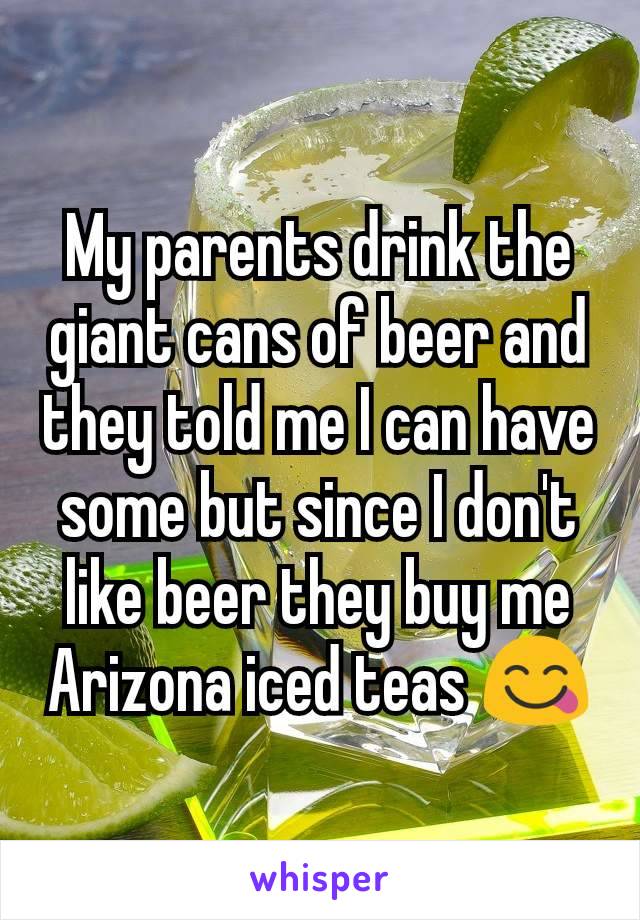 My parents drink the giant cans of beer and they told me I can have some but since I don't like beer they buy me Arizona iced teas 😋