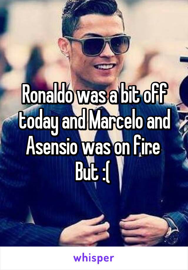 Ronaldo was a bit off today and Marcelo and Asensio was on fire 
But :( 