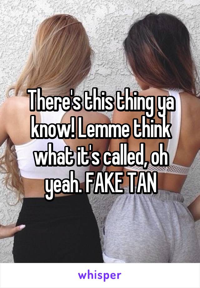 There's this thing ya know! Lemme think what it's called, oh yeah. FAKE TAN