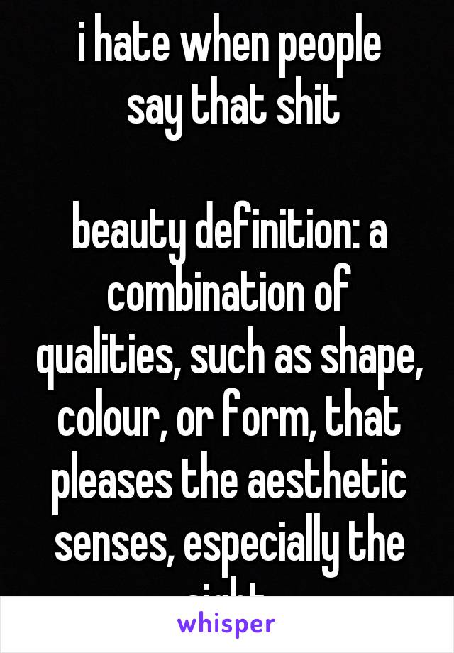 
i hate when people
 say that shit

beauty definition: a combination of qualities, such as shape, colour, or form, that pleases the aesthetic senses, especially the sight.