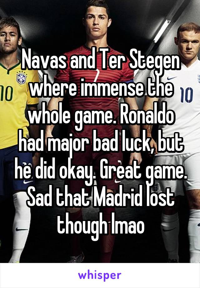 Navas and Ter Stegen where immense the whole game. Ronaldo had major bad luck, but he did okay. Great game. Sad that Madrid lost though lmao