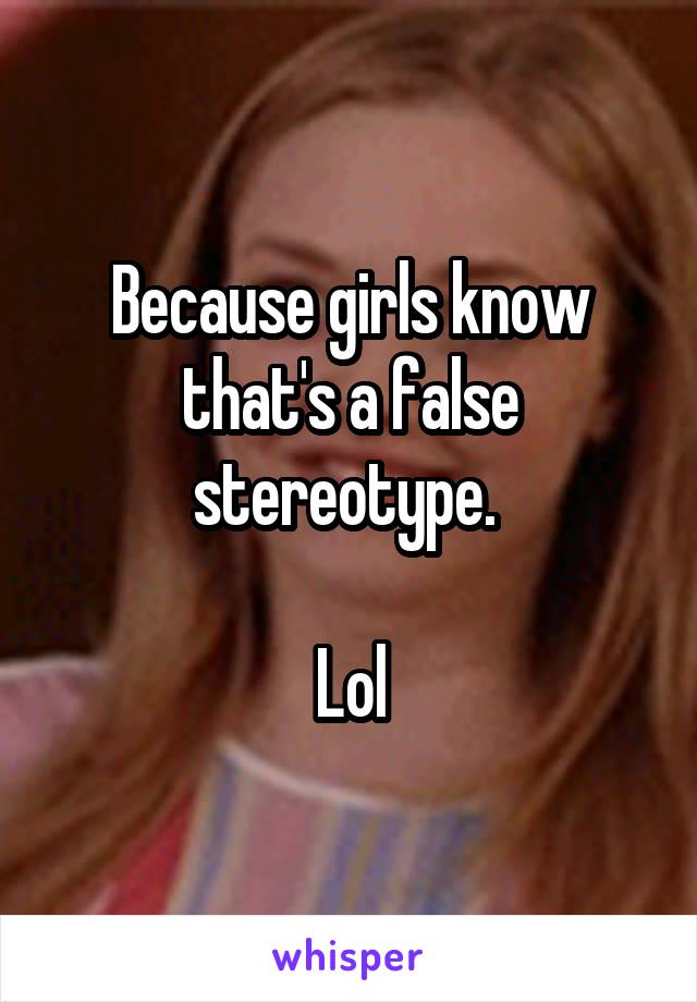 Because girls know that's a false stereotype. 

Lol