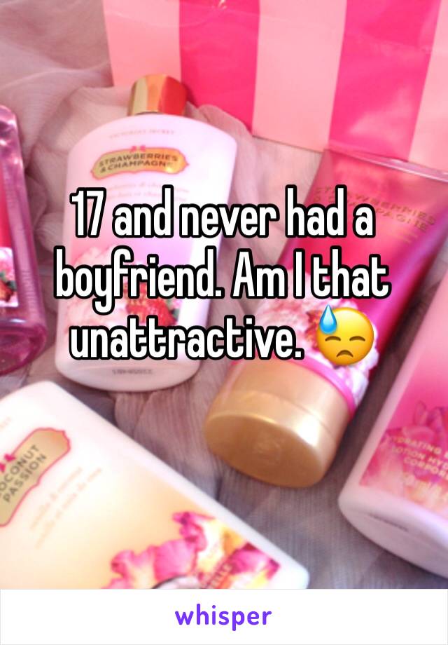 17 and never had a boyfriend. Am I that unattractive. 😓