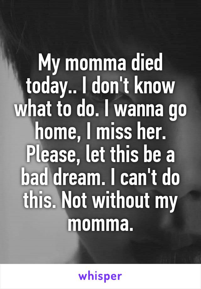 My momma died today.. I don't know what to do. I wanna go home, I miss her. Please, let this be a bad dream. I can't do this. Not without my momma.