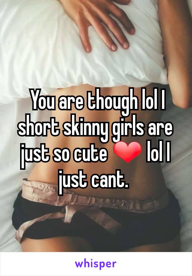  You are though lol I short skinny girls are just so cute ❤ lol I just cant. 