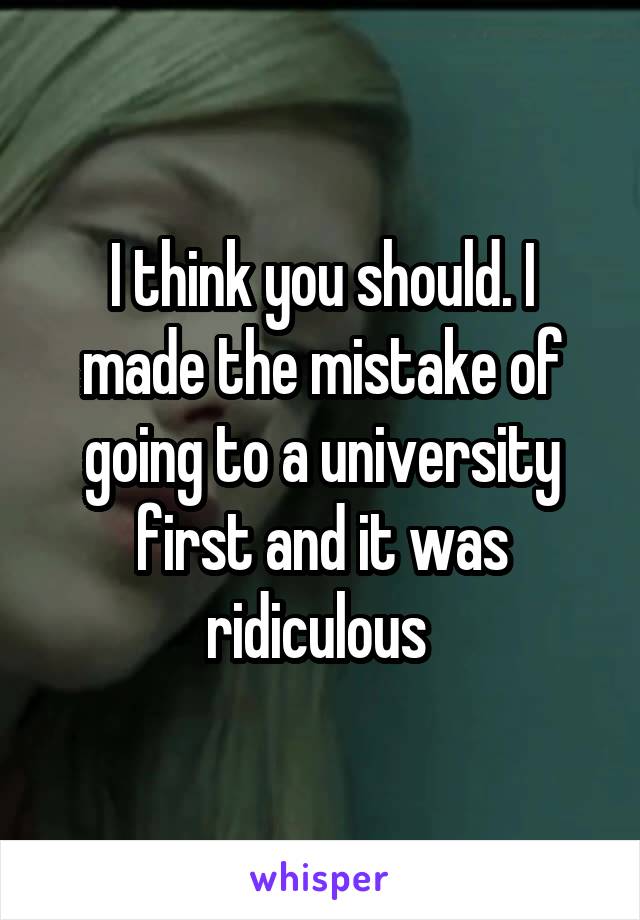 I think you should. I made the mistake of going to a university first and it was ridiculous 