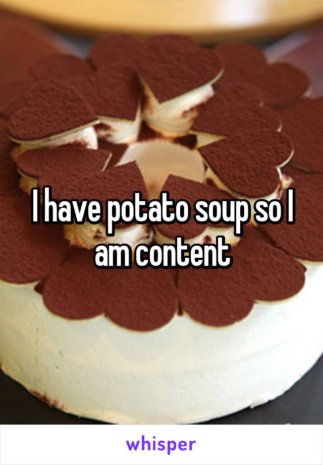 I have potato soup so I am content