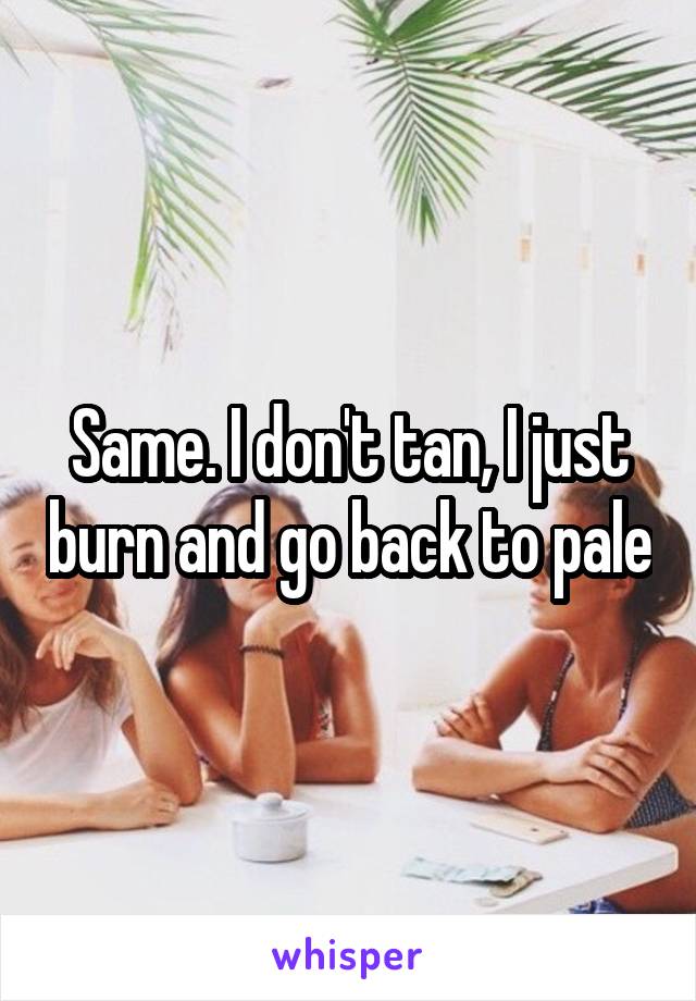 Same. I don't tan, I just burn and go back to pale