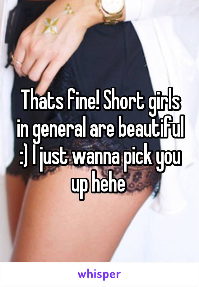 Thats fine! Short girls in general are beautiful :) I just wanna pick you up hehe 