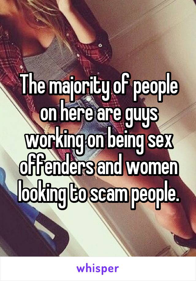 The majority of people on here are guys working on being sex offenders and women looking to scam people.