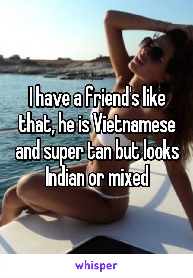 I have a friend's like that, he is Vietnamese and super tan but looks Indian or mixed