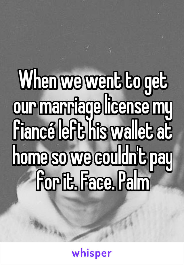 When we went to get our marriage license my fiancé left his wallet at home so we couldn't pay for it. Face. Palm