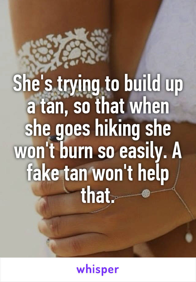 She's trying to build up a tan, so that when she goes hiking she won't burn so easily. A fake tan won't help that.