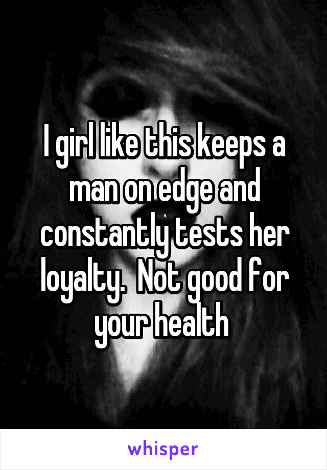 I girl like this keeps a man on edge and constantly tests her loyalty.  Not good for your health 