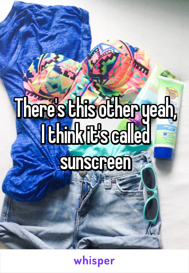 There's this other yeah, I think it's called sunscreen