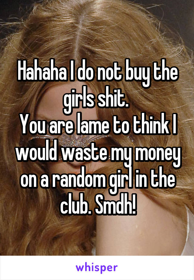 Hahaha I do not buy the girls shit. 
You are lame to think I would waste my money on a random girl in the club. Smdh!