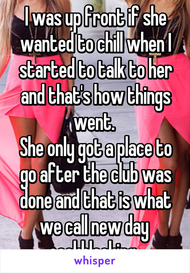 I was up front if she wanted to chill when I started to talk to her and that's how things went. 
She only got a place to go after the club was done and that is what we call new day  cockblocking. 