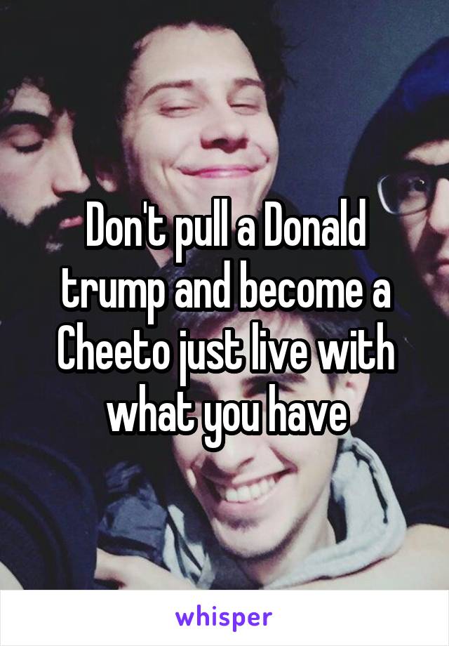 Don't pull a Donald trump and become a Cheeto just live with what you have