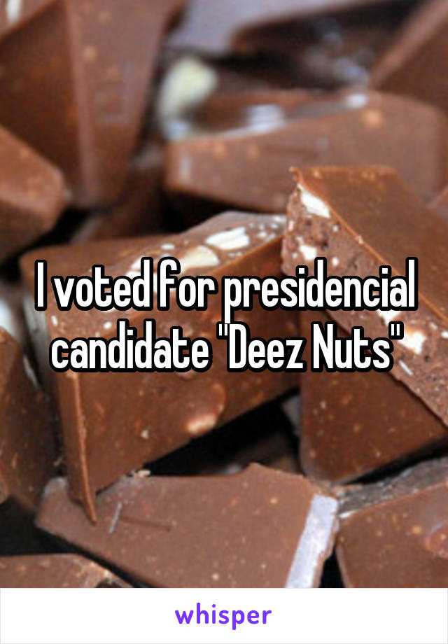I voted for presidencial candidate "Deez Nuts"