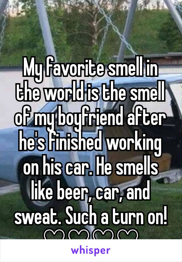 My favorite smell in the world is the smell of my boyfriend after he's finished working on his car. He smells like beer, car, and sweat. Such a turn on! ♡♡♡♡