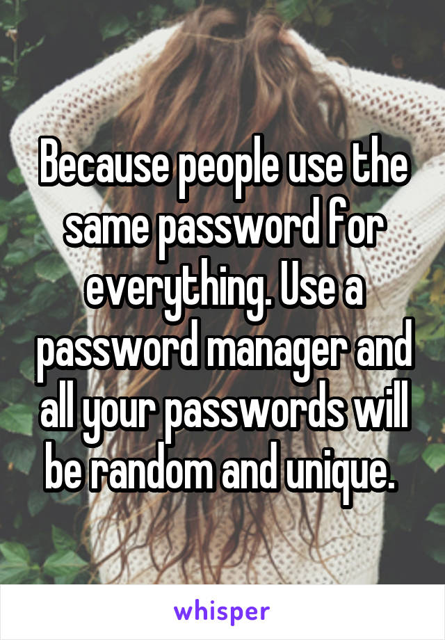 Because people use the same password for everything. Use a password manager and all your passwords will be random and unique. 