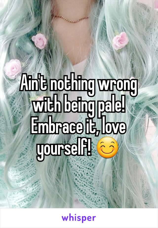 Ain't nothing wrong with being pale! Embrace it, love yourself! 😊