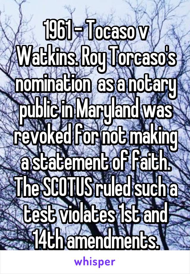 1961 - Tocaso v Watkins. Roy Torcaso's nomination  as a notary public in Maryland was revoked for not making a statement of faith. The SCOTUS ruled such a test violates 1st and 14th amendments.