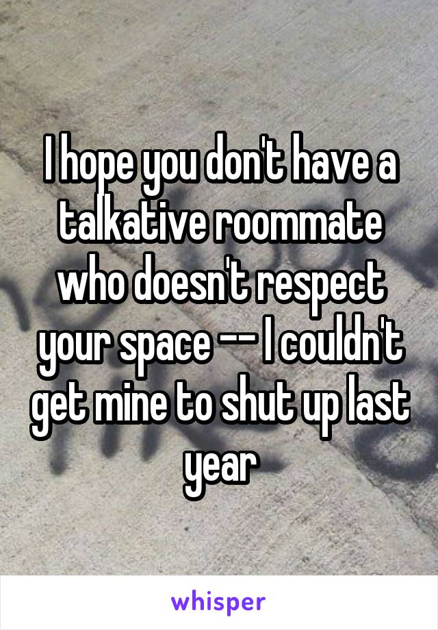 I hope you don't have a talkative roommate who doesn't respect your space -- I couldn't get mine to shut up last year