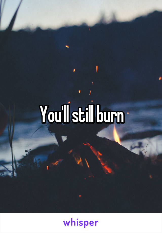 You'll still burn