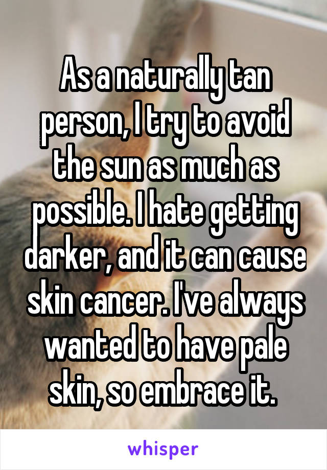 As a naturally tan person, I try to avoid the sun as much as possible. I hate getting darker, and it can cause skin cancer. I've always wanted to have pale skin, so embrace it. 