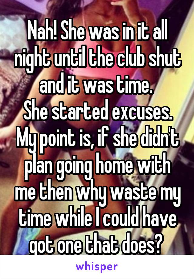 Nah! She was in it all night until the club shut and it was time. 
She started excuses. My point is, if she didn't plan going home with me then why waste my time while I could have got one that does? 