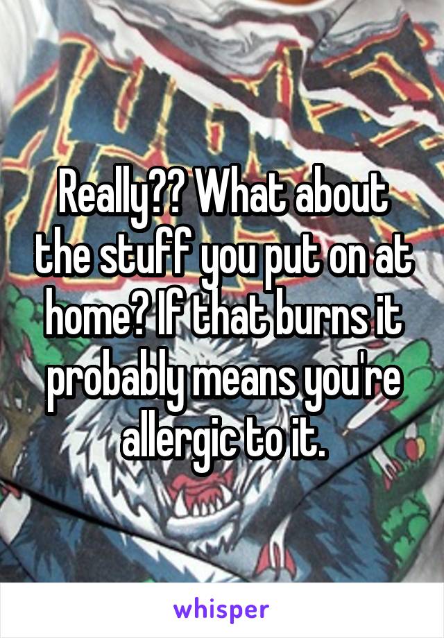 Really?? What about the stuff you put on at home? If that burns it probably means you're allergic to it.