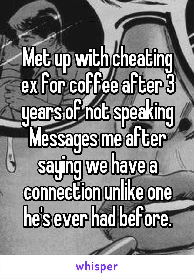 Met up with cheating ex for coffee after 3 years of not speaking
Messages me after saying we have a connection unlike one he's ever had before.