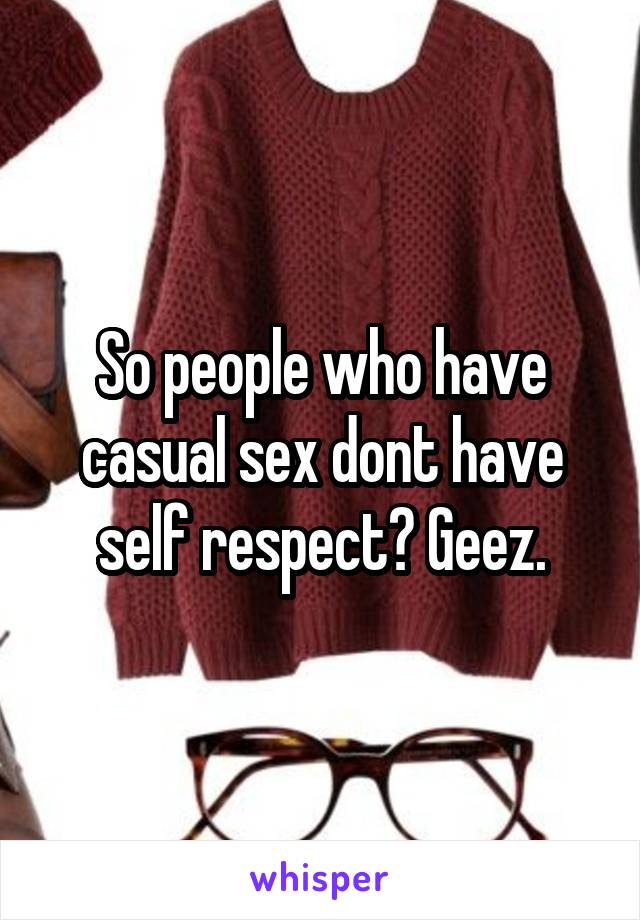 So people who have casual sex dont have self respect? Geez.