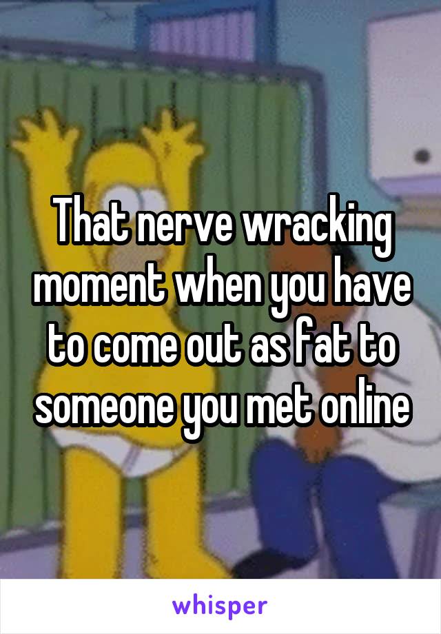 That nerve wracking moment when you have to come out as fat to someone you met online