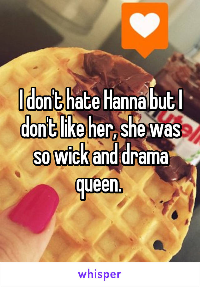 I don't hate Hanna but I don't like her, she was so wick and drama queen. 