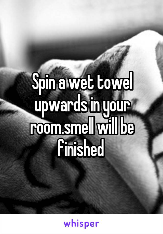 Spin a wet towel upwards in your room.smell will be finished 