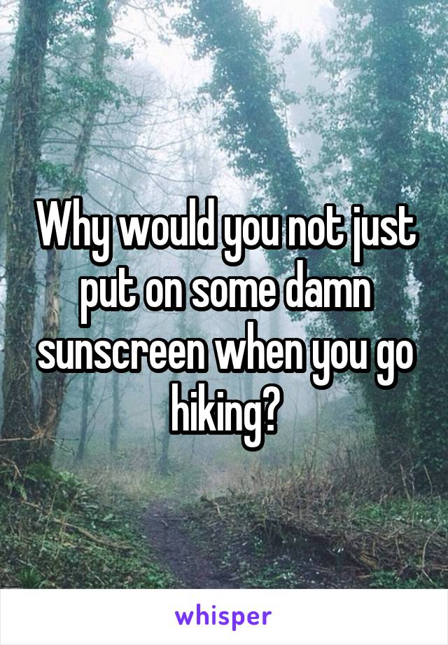 Why would you not just put on some damn sunscreen when you go hiking?