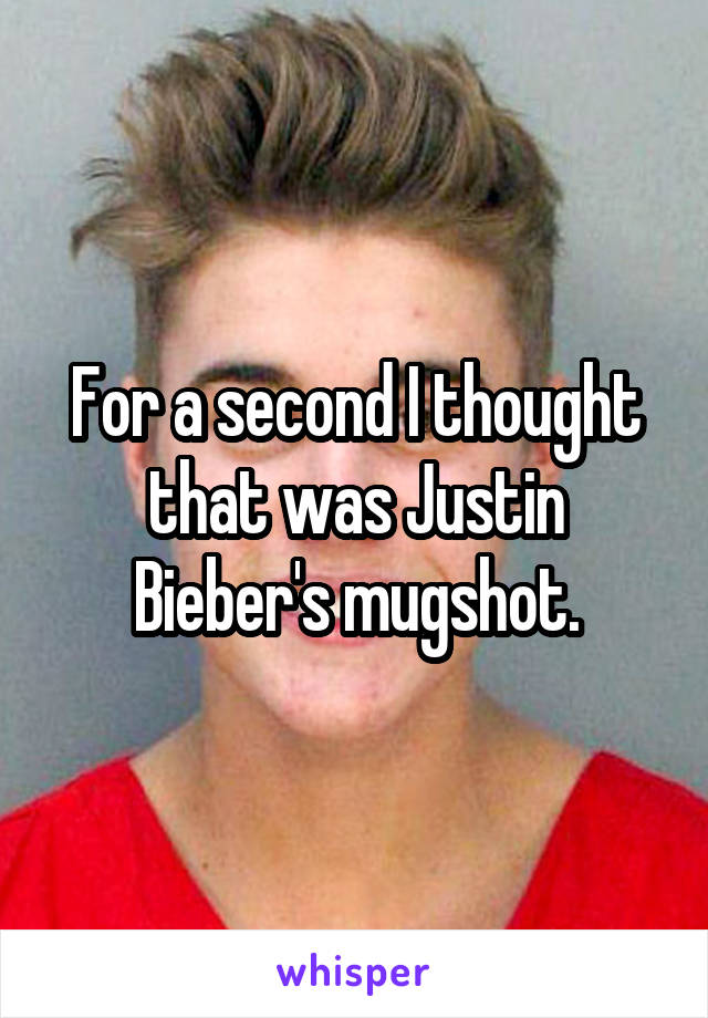 For a second I thought that was Justin Bieber's mugshot.