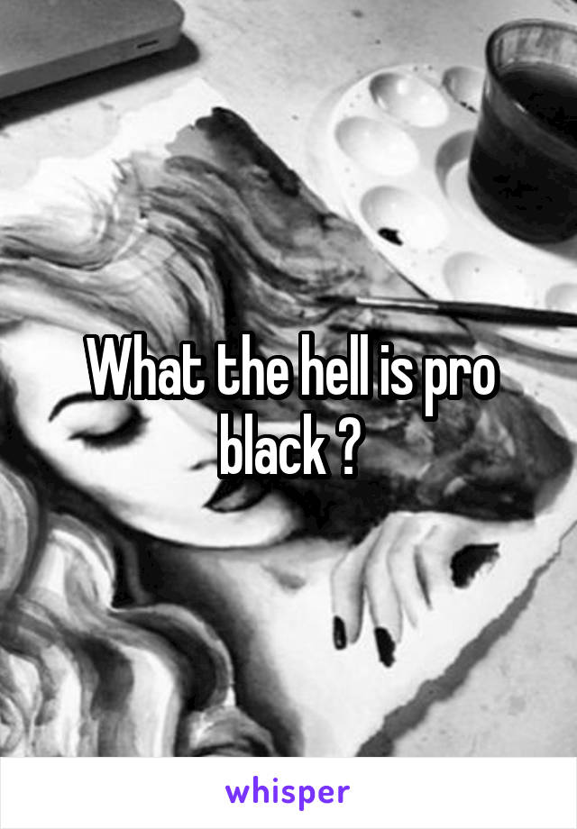 What the hell is pro black ?