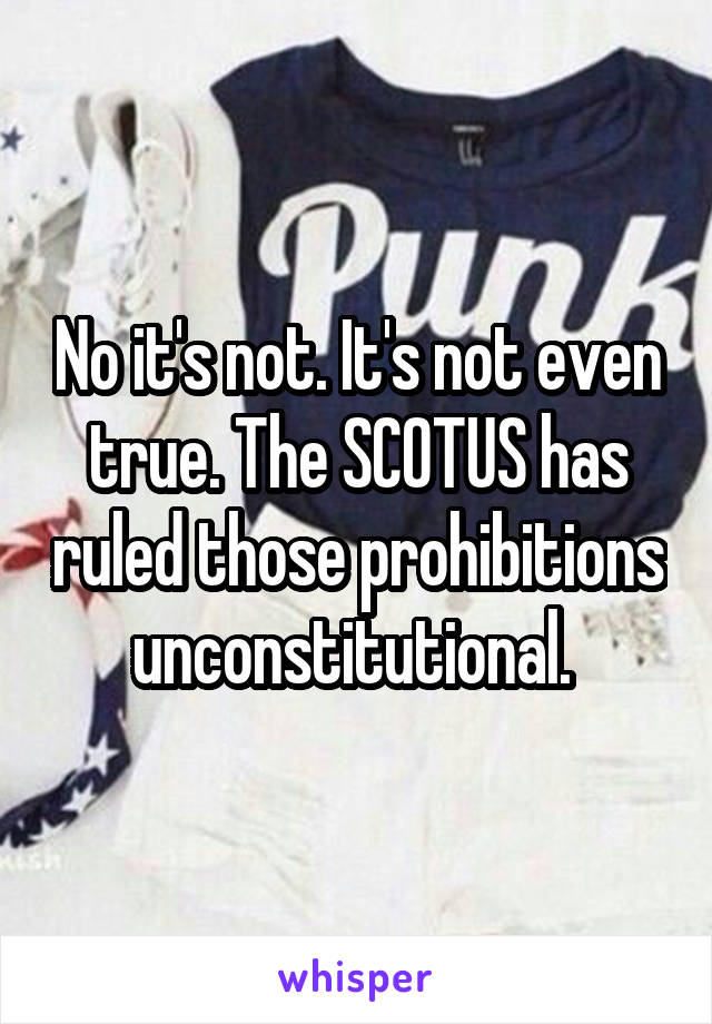 No it's not. It's not even true. The SCOTUS has ruled those prohibitions unconstitutional. 