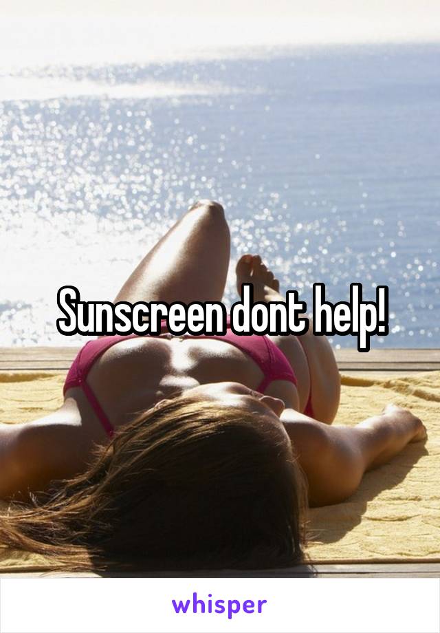 Sunscreen dont help!