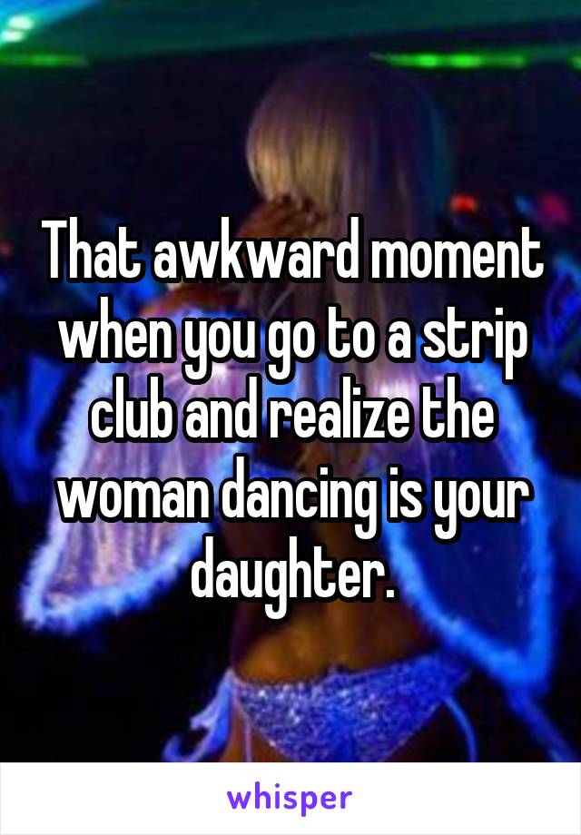 That awkward moment when you go to a strip club and realize the woman dancing is your daughter.