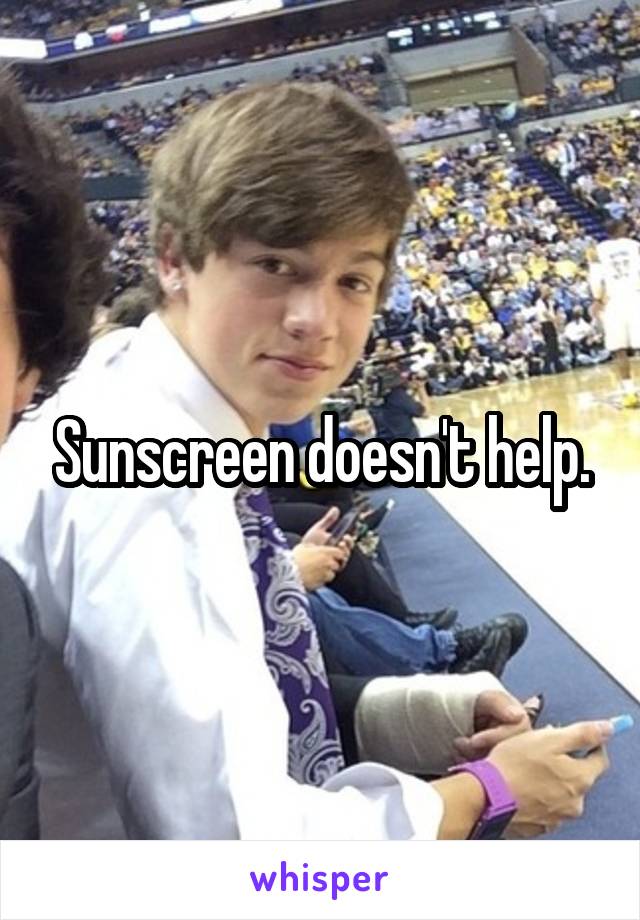 Sunscreen doesn't help.